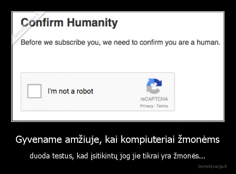 Gyvename amžiuje, kai kompiuteriai žmonėms - duoda testus, kad įsitikintų jog jie tikrai yra žmonės...