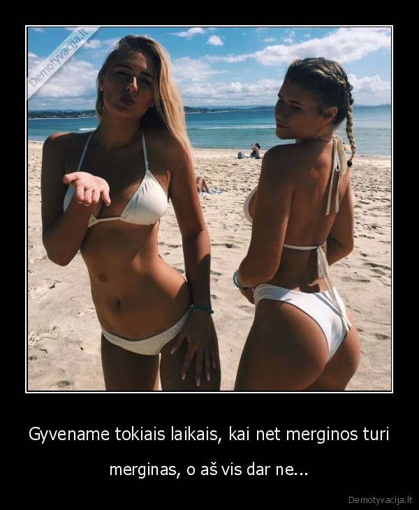 Gyvename tokiais laikais, kai net merginos turi - merginas, o aš vis dar ne...