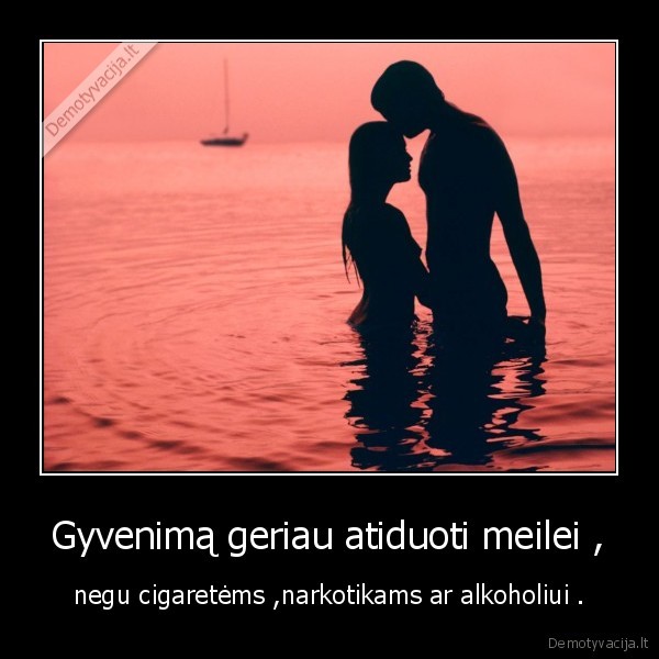 Gyvenimą geriau atiduoti meilei , - negu cigaretėms ,narkotikams ar alkoholiui .