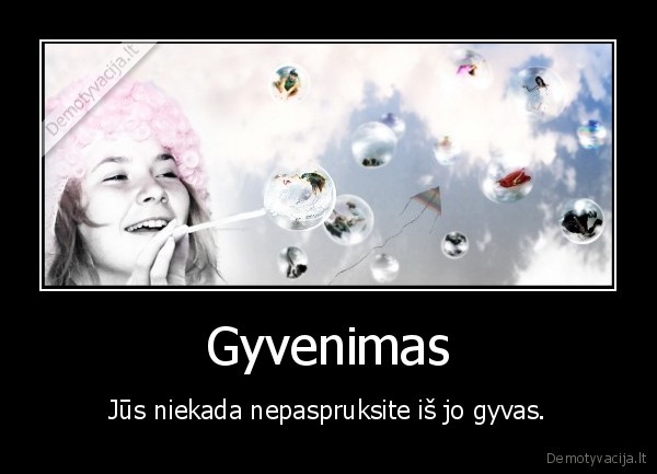 Gyvenimas - Jūs niekada nepaspruksite iš jo gyvas.