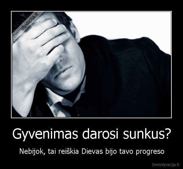 Gyvenimas darosi sunkus? - Nebijok, tai reiškia Dievas bijo tavo progreso