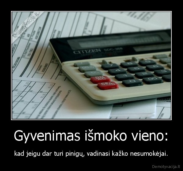 Gyvenimas išmoko vieno: - kad jeigu dar turi pinigų, vadinasi kažko nesumokėjai.