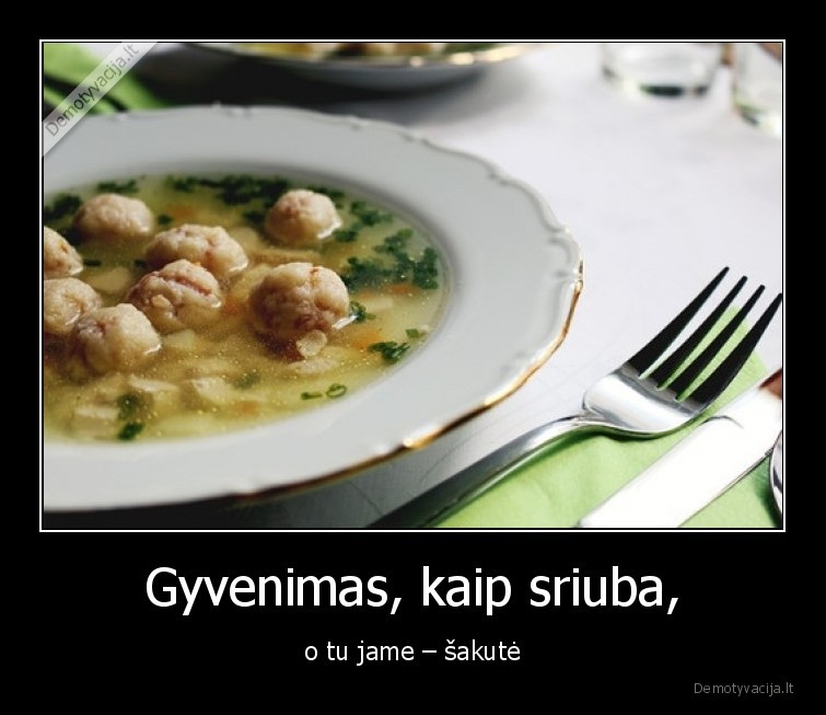 Gyvenimas, kaip sriuba, - o tu jame – šakutė