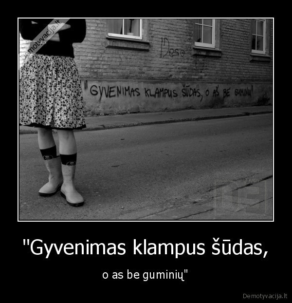 Gyvenimas klampus sudas, - o as be guminiu..