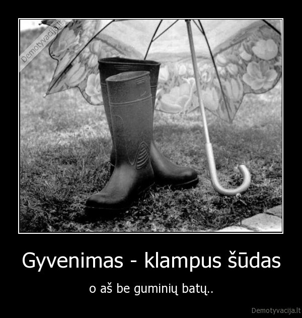 Gyvenimas - klampus šūdas - o aš be guminių batų..