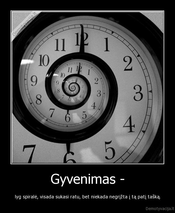 Gyvenimas - - lyg spiralė, visada sukasi ratu, bet niekada negrįžta į tą patį tašką.