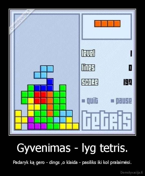 Gyvenimas - lyg tetris. - Padaryk ką gero - dings ,o klaida - pasiliks iki kol pralaimėsi.