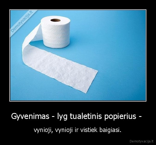 Gyvenimas - lyg tualetinis popierius -  - vynioji, vynioji ir vistiek baigiasi.