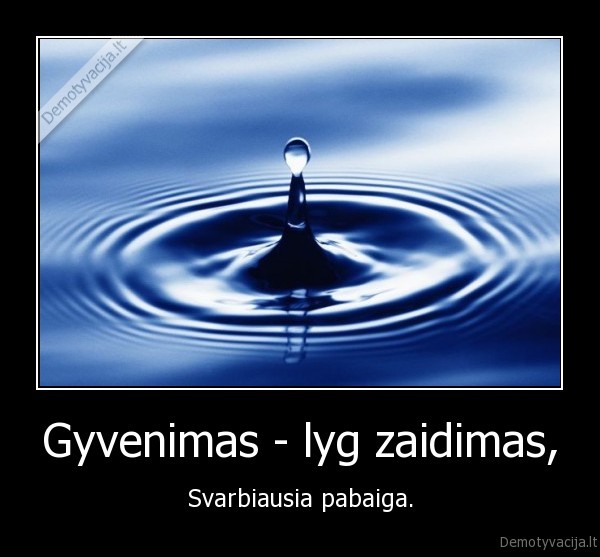 Gyvenimas - lyg zaidimas, - Svarbiausia pabaiga.