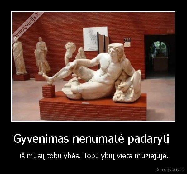 Gyvenimas nenumatė padaryti  -  iš mūsų tobulybės. Tobulybių vieta muziejuje.