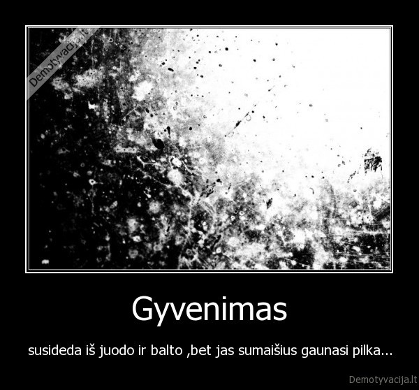 Gyvenimas - susideda iš juodo ir balto ,bet jas sumaišius gaunasi pilka...