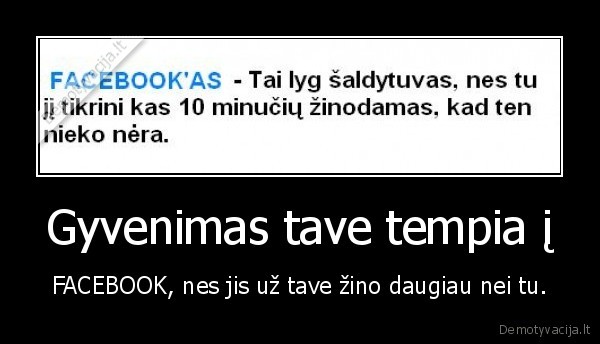 Gyvenimas tave tempia į - FACEBOOK, nes jis už tave žino daugiau nei tu.