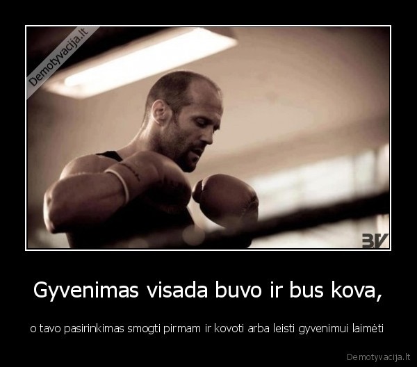 Gyvenimas visada buvo ir bus kova, - o tavo pasirinkimas smogti pirmam ir kovoti arba leisti gyvenimui laimėti