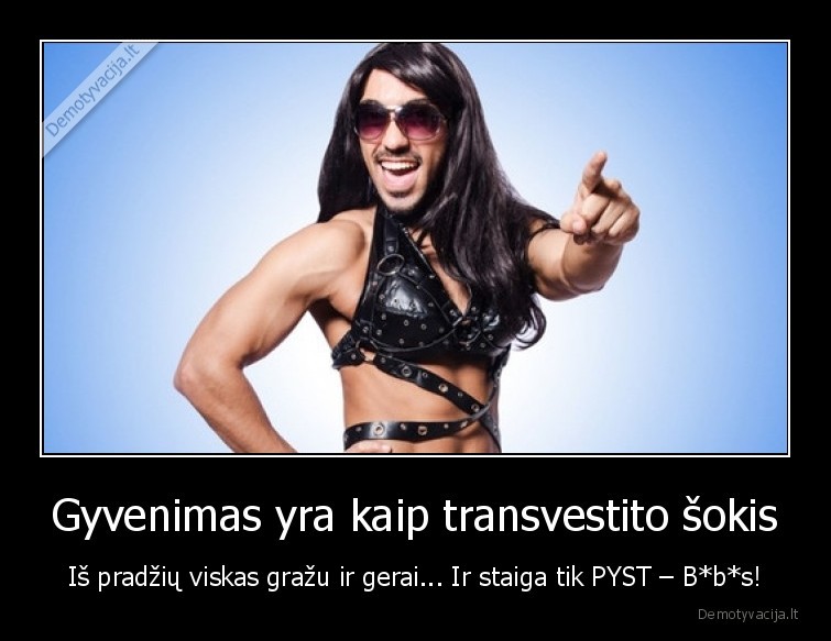 Gyvenimas yra kaip transvestito šokis - Iš pradžių viskas gražu ir gerai... Ir staiga tik PYST – B*b*s!