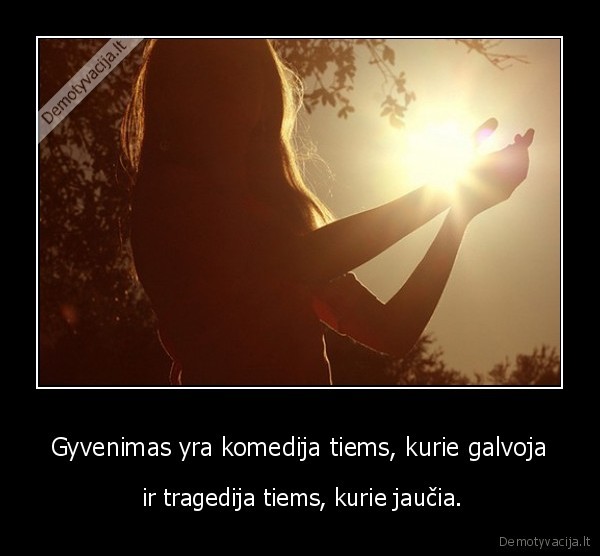 Gyvenimas yra komedija tiems, kurie galvoja -  ir tragedija tiems, kurie jaučia.