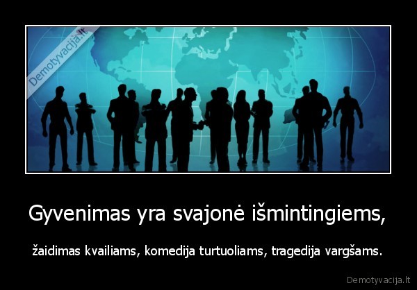 Gyvenimas yra svajonė išmintingiems, - žaidimas kvailiams, komedija turtuoliams, tragedija vargšams.