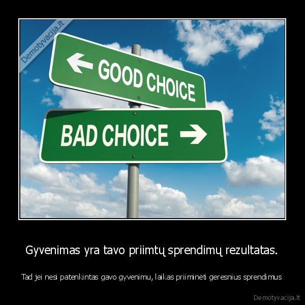 Gyvenimas yra tavo priimtų sprendimų rezultatas. - Tad jei nesi patenkintas gavo gyvenimu, laikas priiminėti geresnius sprendimus