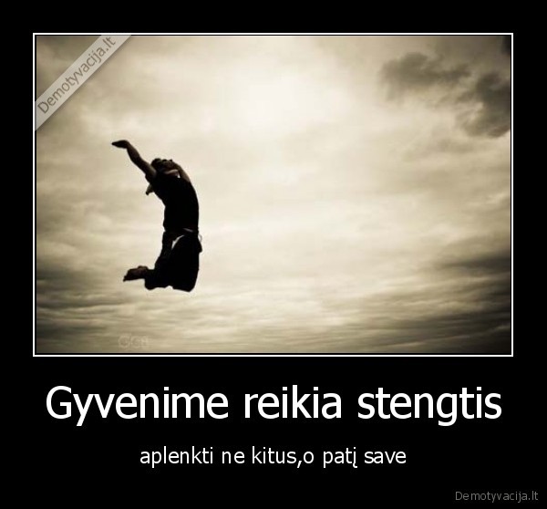 Gyvenime reikia stengtis - aplenkti ne kitus,o patį save