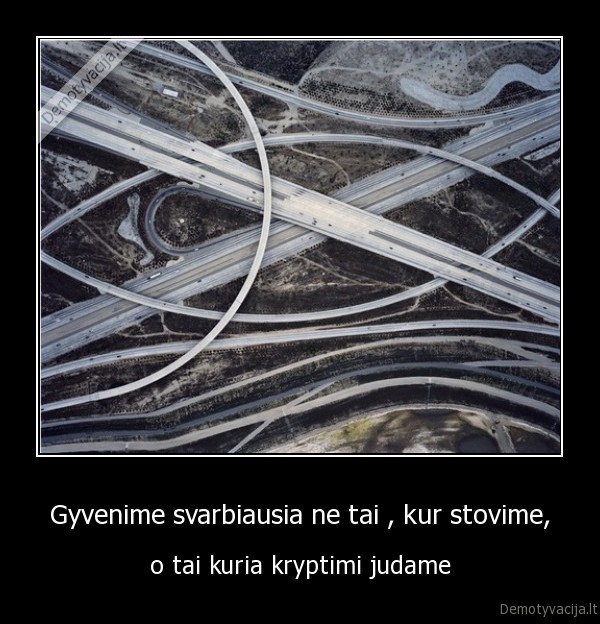 Gyvenime svarbiausia ne tai , kur stovime, - o tai kuria kryptimi judame