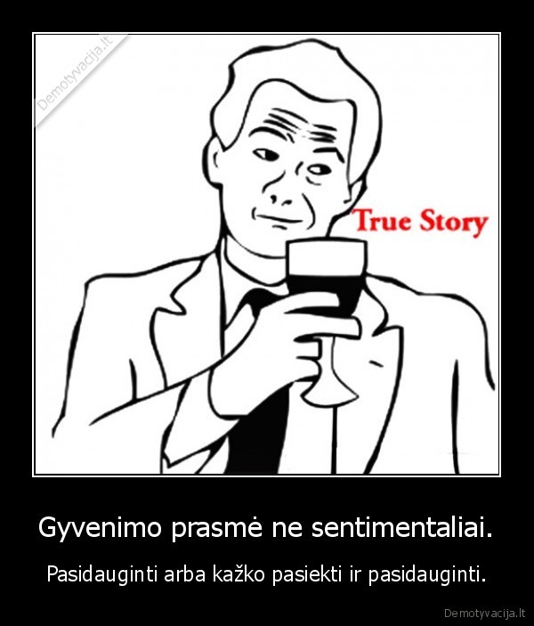 Gyvenimo prasmė ne sentimentaliai. - Pasidauginti arba kažko pasiekti ir pasidauginti.