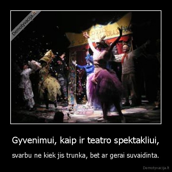 Gyvenimui, kaip ir teatro spektakliui, - svarbu ne kiek jis trunka, bet ar gerai suvaidinta.