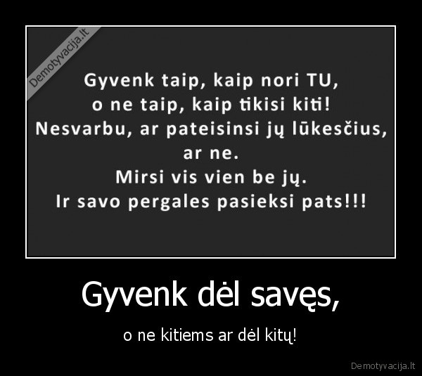 Gyvenk dėl savęs, - o ne kitiems ar dėl kitų!