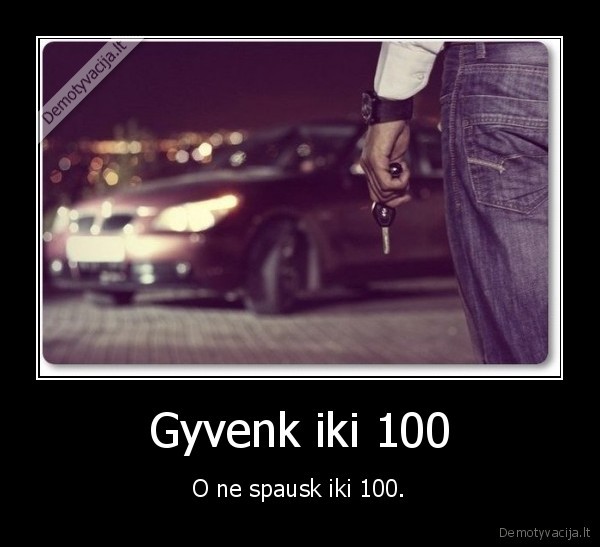 Gyvenk iki 100 - O ne spausk iki 100.