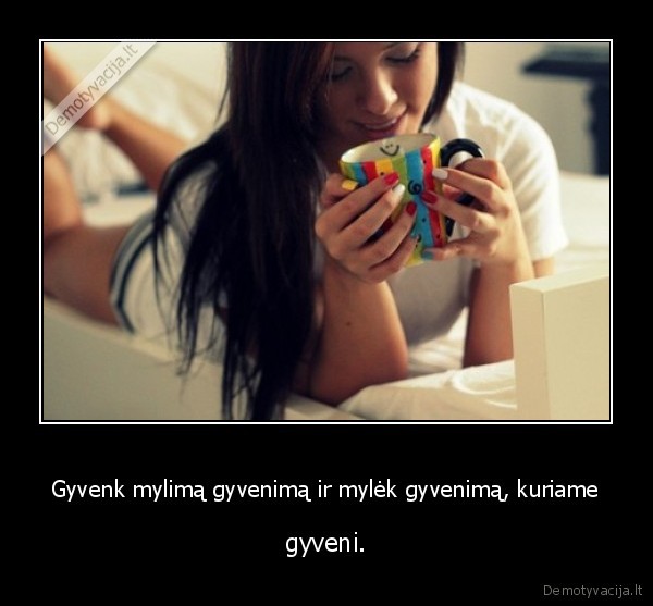 Gyvenk mylimą gyvenimą ir mylėk gyvenimą, kuriame - gyveni.