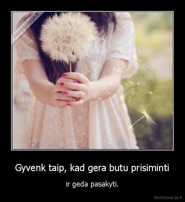 Gyvenk taip, kad gera butu prisiminti - ir geda pasakyti.