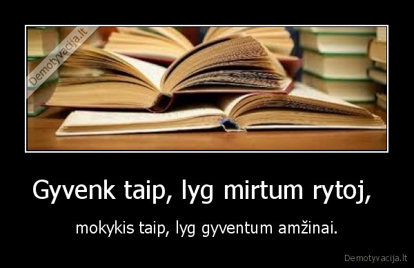 Gyvenk taip, lyg mirtum rytoj,  - mokykis taip, lyg gyventum amžinai.