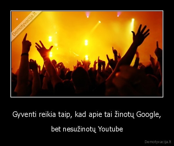 Gyventi reikia taip, kad apie tai žinotų Google, - bet nesužinotų Youtube