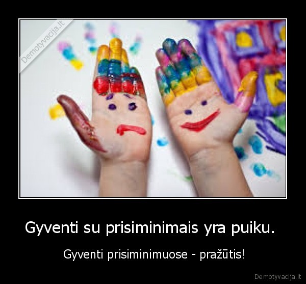 Gyventi su prisiminimais yra puiku.  -  Gyventi prisiminimuose - pražūtis!