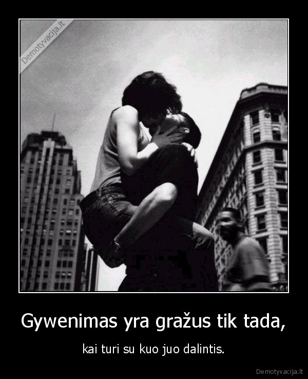 Gywenimas yra gražus tik tada, - kai turi su kuo juo dalintis.