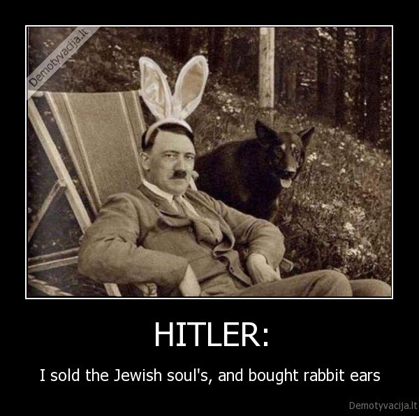 HITLER: - I sold the Jewish soul's, and bought rabbit ears