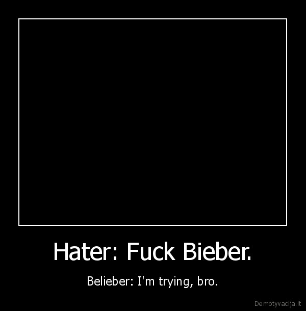 Hater: Fuck Bieber. - Belieber: I'm trying, bro.