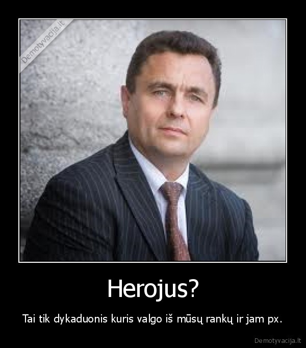 Herojus? - Tai tik dykaduonis kuris valgo iš mūsų rankų ir jam px.