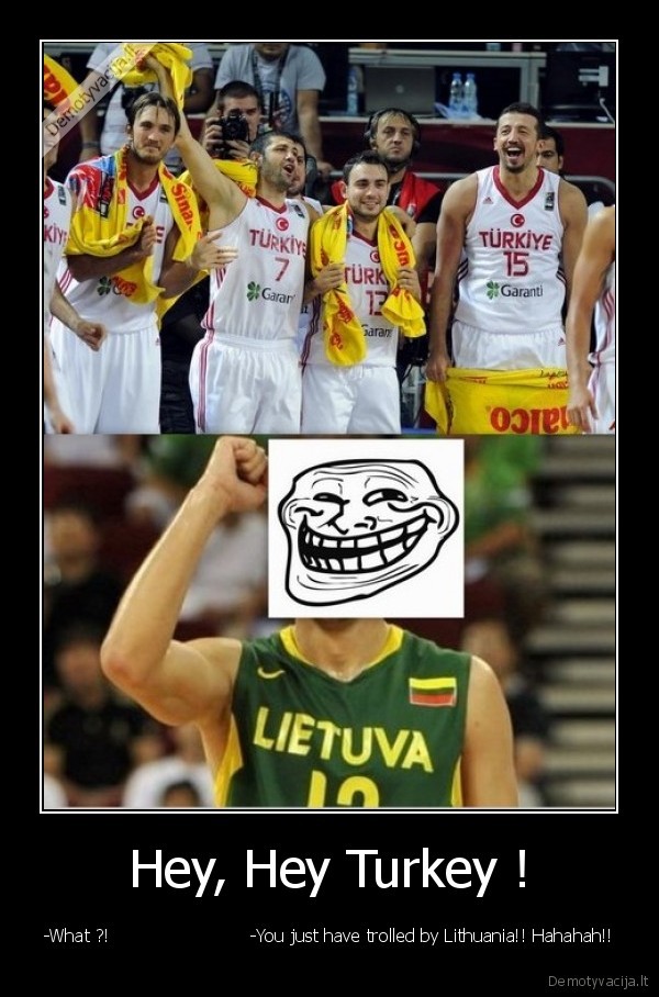 Hey, Hey Turkey ! - -What ?!                         -You just have trolled by Lithuania!! Hahahah!!