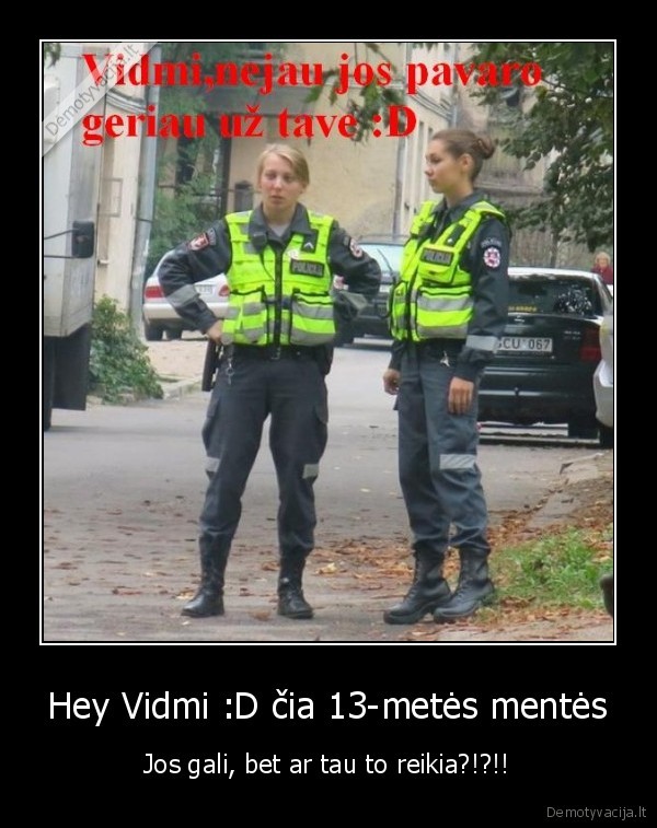 Hey Vidmi :D čia 13-metės mentės - Jos gali, bet ar tau to reikia?!?!!