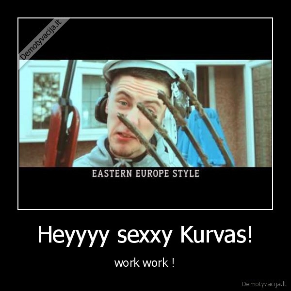 Heyyyy sexxy Kurvas! - work work !