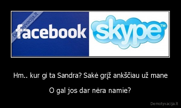 Hm.. kur gi ta Sandra? Sakė grįž ankščiau už mane - O gal jos dar nėra namie?