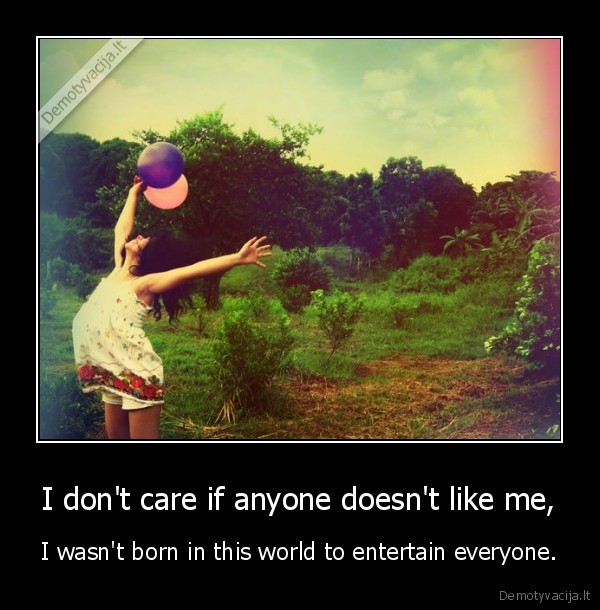 I don't care if anyone doesn't like me, - I wasn't born in this world to entertain everyone.