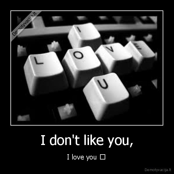 I don't like you, - I love you ♥