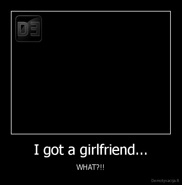 I got a girlfriend... - WHAT?!!