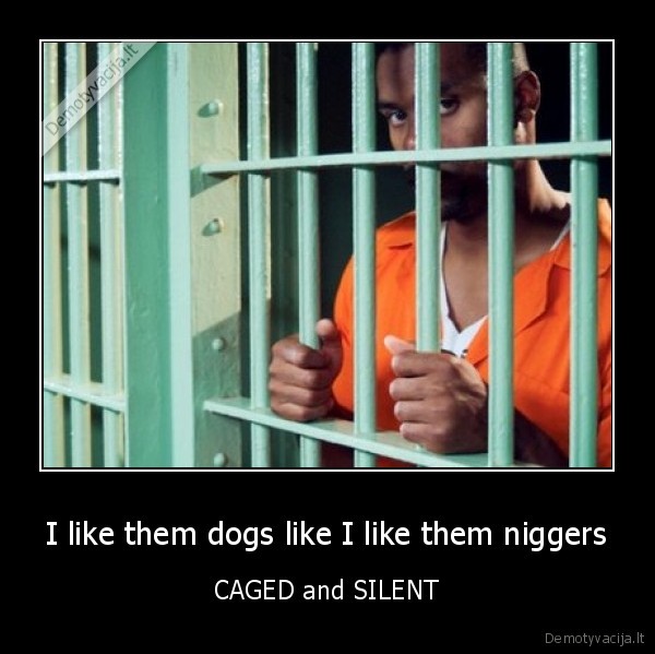 I like them dogs like I like them niggers - CAGED and SILENT