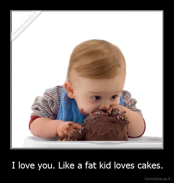 I love you. Like a fat kid loves cakes. - 