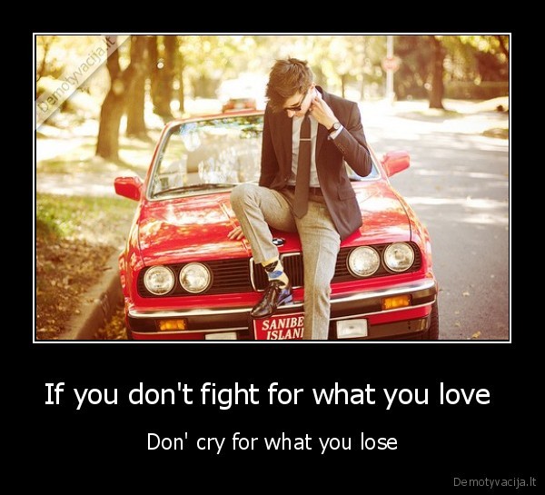 If you don't fight for what you love  - Don' cry for what you lose