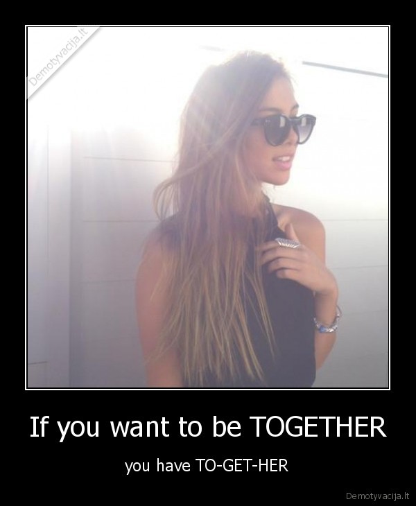 If you want to be TOGETHER - you have TO-GET-HER