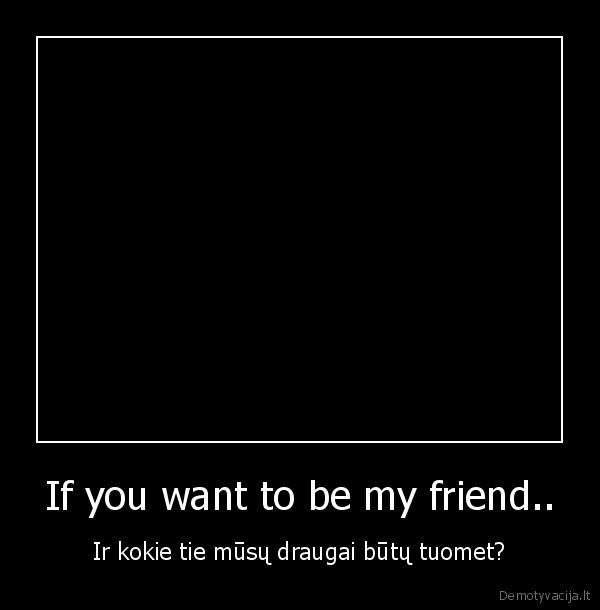 If you want to be my friend.. - Ir kokie tie mūsų draugai būtų tuomet?