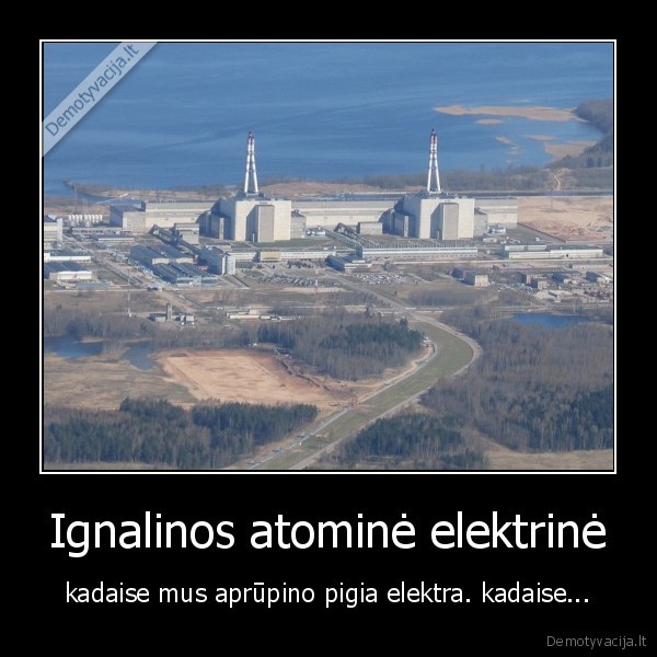 Ignalinos atominė elektrinė - kadaise mus aprūpino pigia elektra. kadaise...