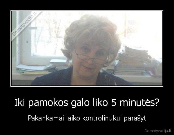 Iki pamokos galo liko 5 minutės? - Pakankamai laiko kontrolinukui parašyt